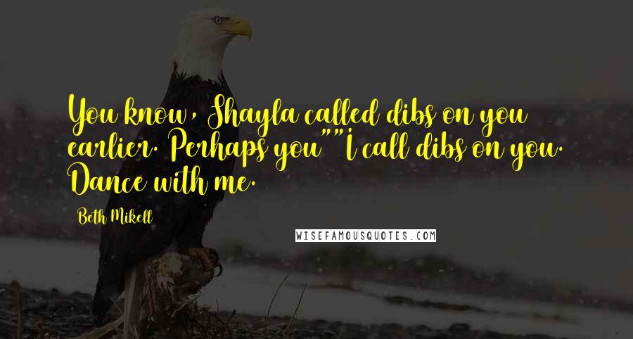 Beth Mikell Quotes: You know, Shayla called dibs on you earlier. Perhaps you""I call dibs on you. Dance with me.