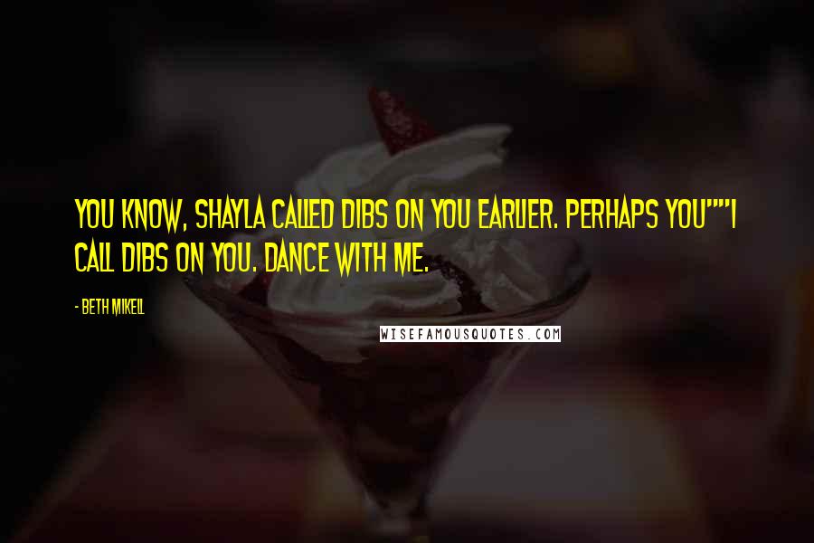 Beth Mikell Quotes: You know, Shayla called dibs on you earlier. Perhaps you""I call dibs on you. Dance with me.