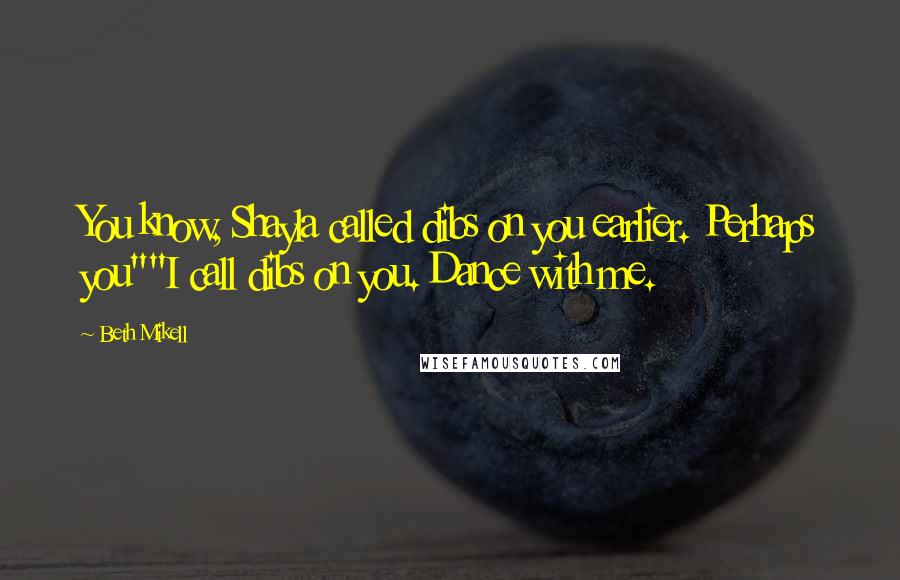 Beth Mikell Quotes: You know, Shayla called dibs on you earlier. Perhaps you""I call dibs on you. Dance with me.