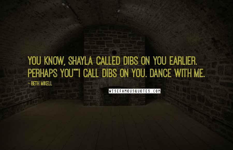 Beth Mikell Quotes: You know, Shayla called dibs on you earlier. Perhaps you""I call dibs on you. Dance with me.