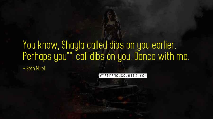 Beth Mikell Quotes: You know, Shayla called dibs on you earlier. Perhaps you""I call dibs on you. Dance with me.