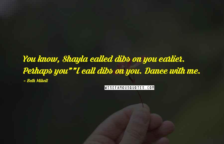 Beth Mikell Quotes: You know, Shayla called dibs on you earlier. Perhaps you""I call dibs on you. Dance with me.