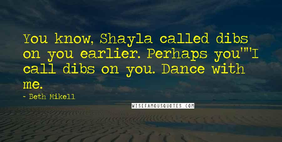 Beth Mikell Quotes: You know, Shayla called dibs on you earlier. Perhaps you""I call dibs on you. Dance with me.