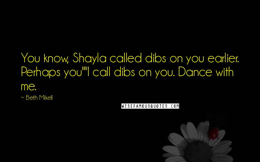 Beth Mikell Quotes: You know, Shayla called dibs on you earlier. Perhaps you""I call dibs on you. Dance with me.