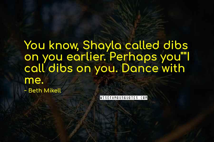 Beth Mikell Quotes: You know, Shayla called dibs on you earlier. Perhaps you""I call dibs on you. Dance with me.