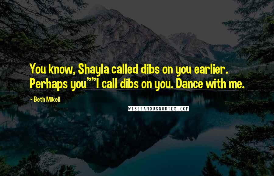 Beth Mikell Quotes: You know, Shayla called dibs on you earlier. Perhaps you""I call dibs on you. Dance with me.