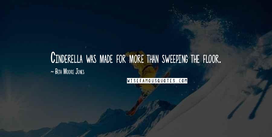 Beth Moore Jones Quotes: Cinderella was made for more than sweeping the floor.