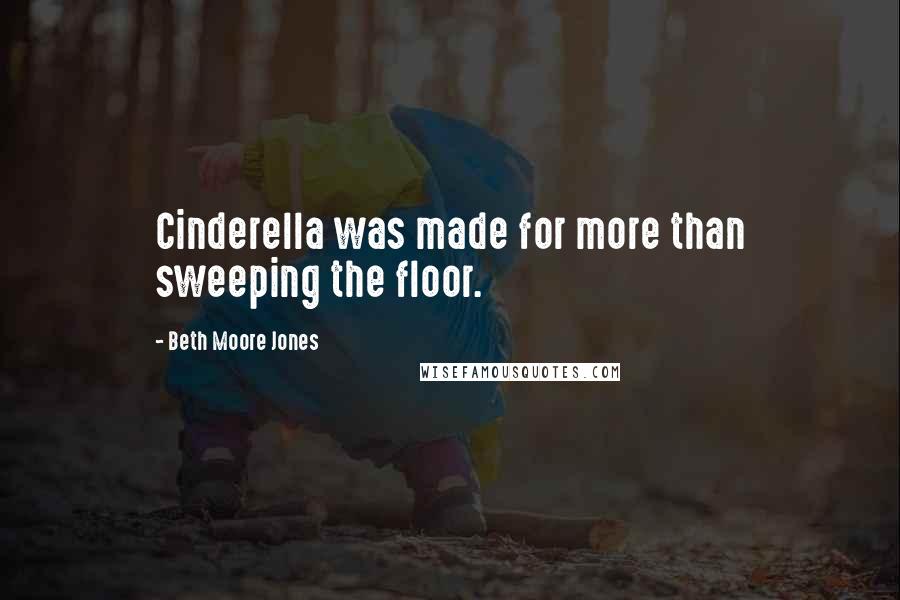 Beth Moore Jones Quotes: Cinderella was made for more than sweeping the floor.