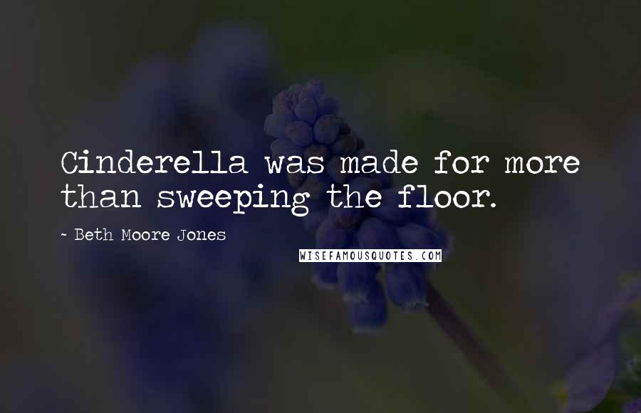 Beth Moore Jones Quotes: Cinderella was made for more than sweeping the floor.