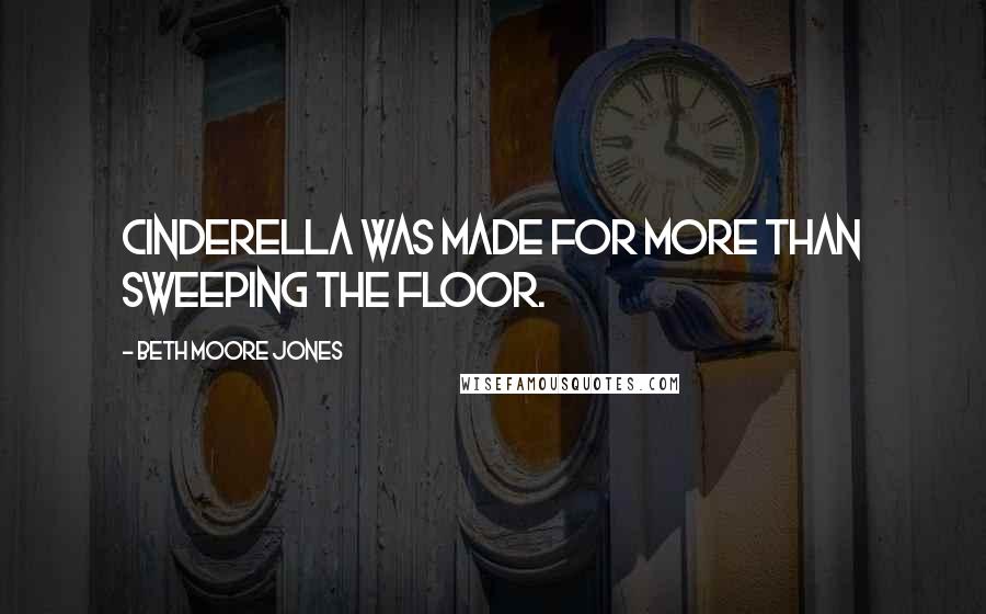 Beth Moore Jones Quotes: Cinderella was made for more than sweeping the floor.