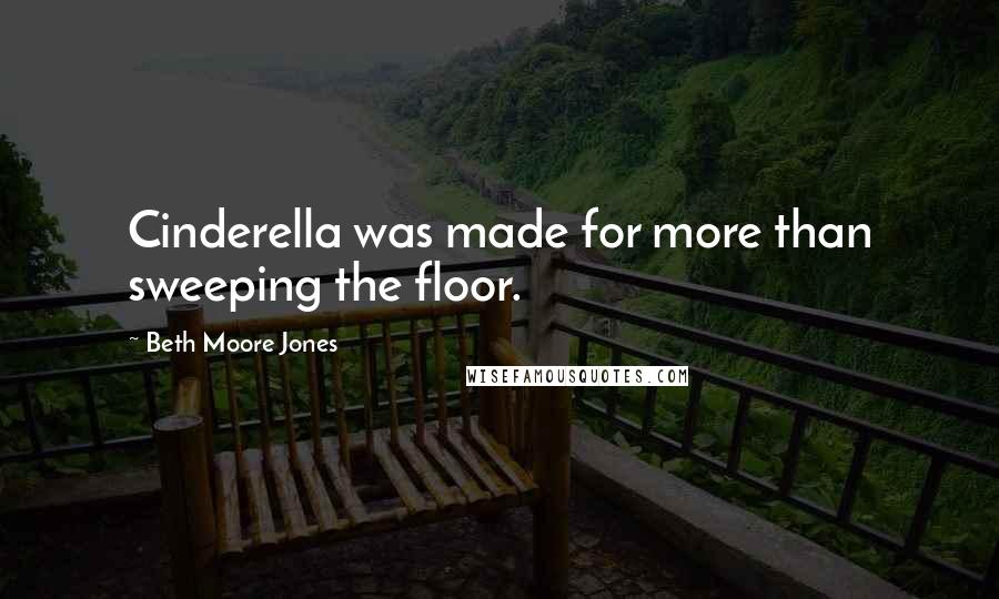 Beth Moore Jones Quotes: Cinderella was made for more than sweeping the floor.