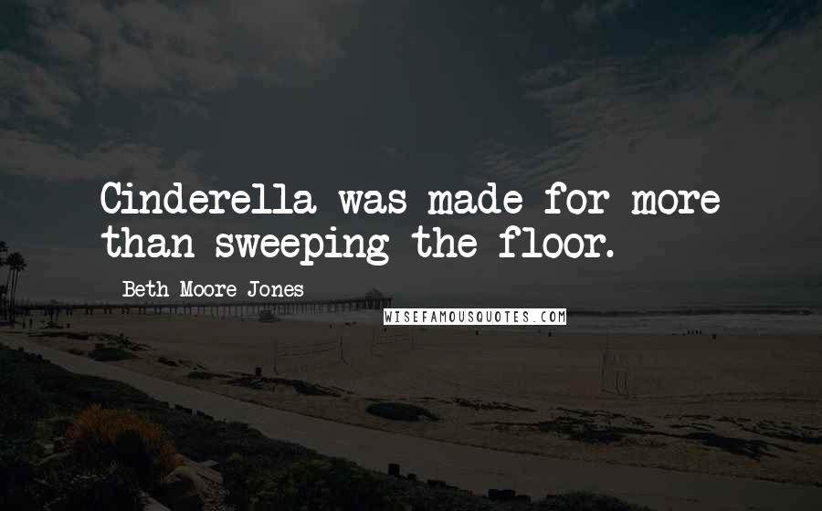 Beth Moore Jones Quotes: Cinderella was made for more than sweeping the floor.