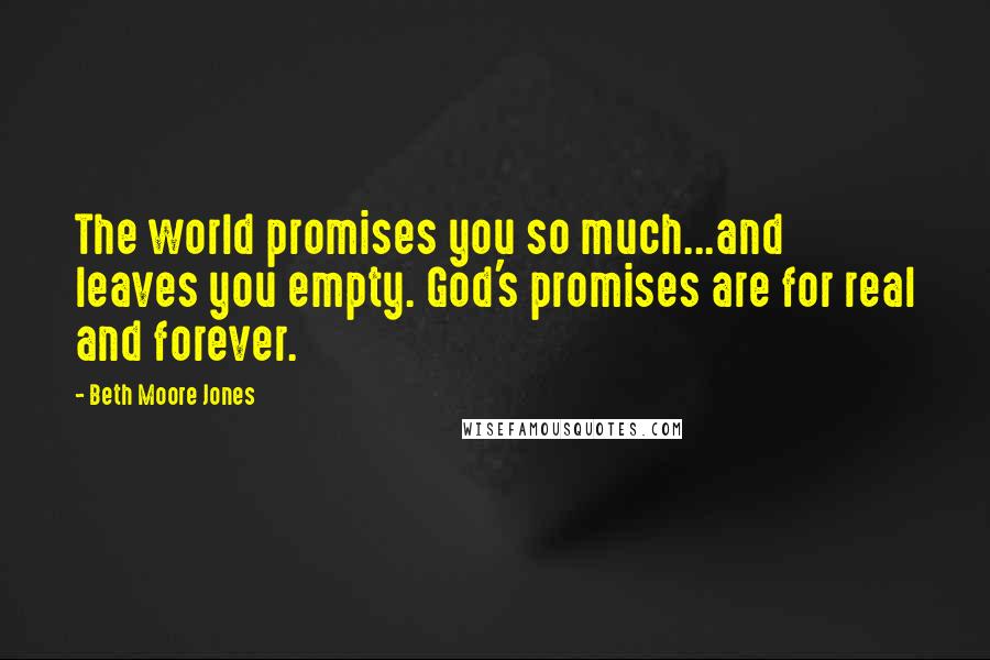Beth Moore Jones Quotes: The world promises you so much...and leaves you empty. God's promises are for real and forever.