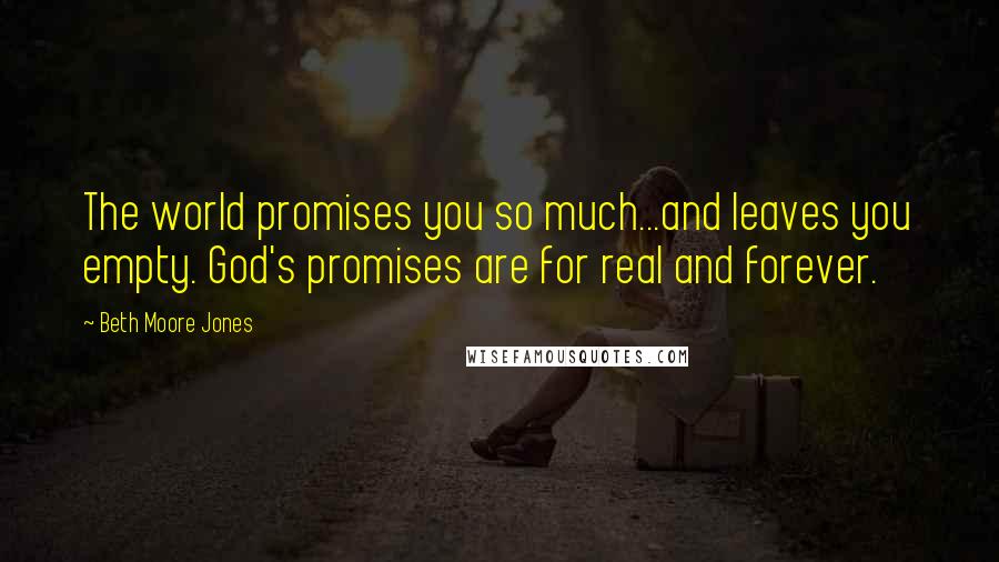 Beth Moore Jones Quotes: The world promises you so much...and leaves you empty. God's promises are for real and forever.