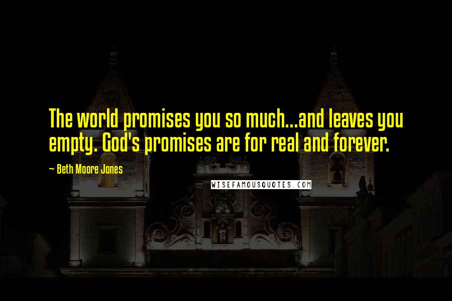 Beth Moore Jones Quotes: The world promises you so much...and leaves you empty. God's promises are for real and forever.
