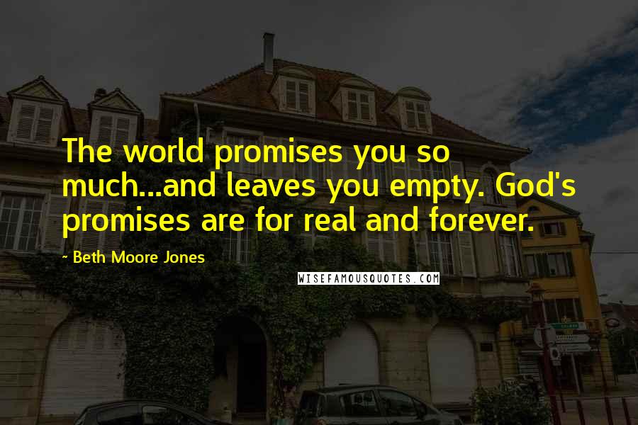 Beth Moore Jones Quotes: The world promises you so much...and leaves you empty. God's promises are for real and forever.