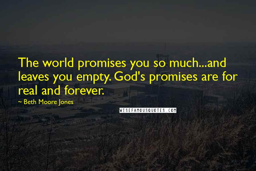Beth Moore Jones Quotes: The world promises you so much...and leaves you empty. God's promises are for real and forever.