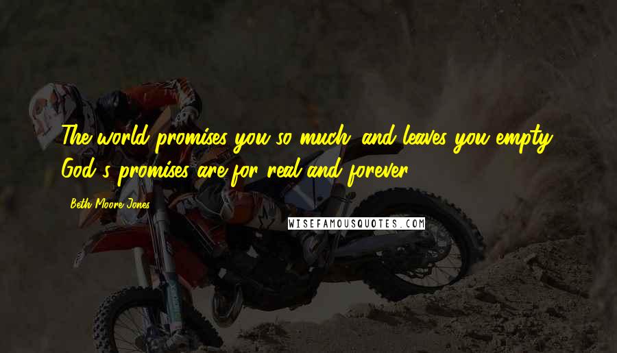 Beth Moore Jones Quotes: The world promises you so much...and leaves you empty. God's promises are for real and forever.