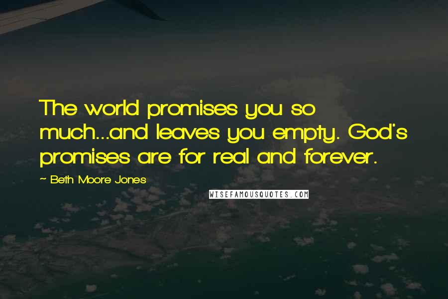 Beth Moore Jones Quotes: The world promises you so much...and leaves you empty. God's promises are for real and forever.