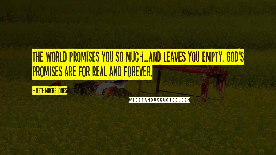 Beth Moore Jones Quotes: The world promises you so much...and leaves you empty. God's promises are for real and forever.