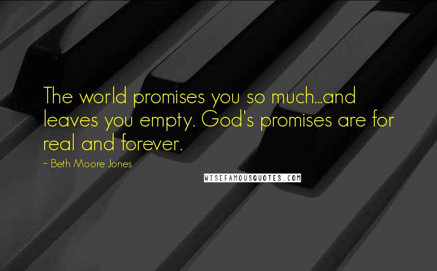 Beth Moore Jones Quotes: The world promises you so much...and leaves you empty. God's promises are for real and forever.