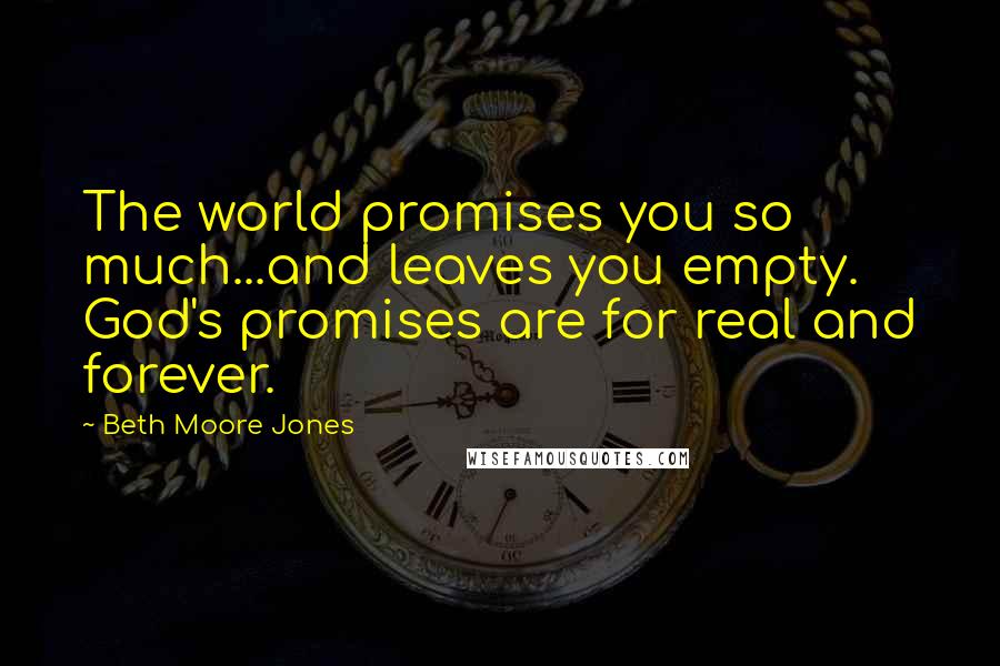 Beth Moore Jones Quotes: The world promises you so much...and leaves you empty. God's promises are for real and forever.