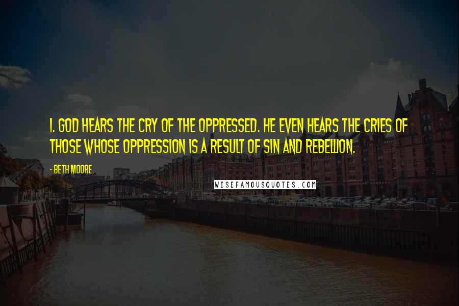 Beth Moore Quotes: 1. God hears the cry of the oppressed. He even hears the cries of those whose oppression is a result of sin and rebellion.