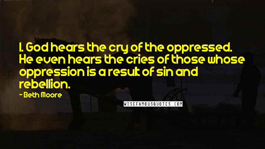 Beth Moore Quotes: 1. God hears the cry of the oppressed. He even hears the cries of those whose oppression is a result of sin and rebellion.