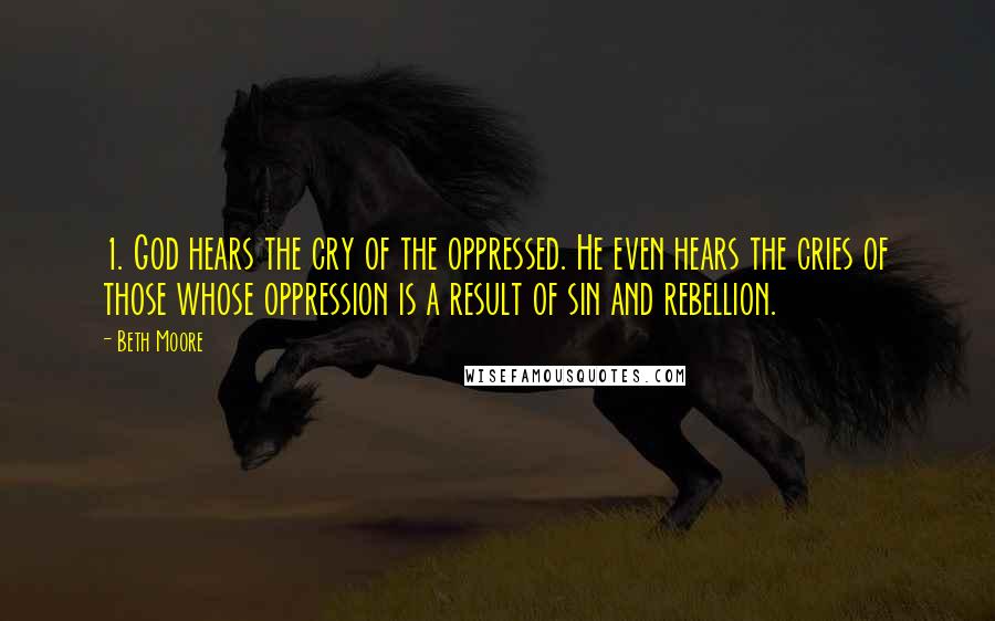Beth Moore Quotes: 1. God hears the cry of the oppressed. He even hears the cries of those whose oppression is a result of sin and rebellion.