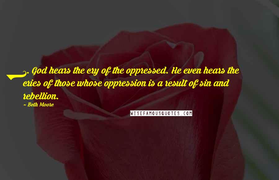 Beth Moore Quotes: 1. God hears the cry of the oppressed. He even hears the cries of those whose oppression is a result of sin and rebellion.