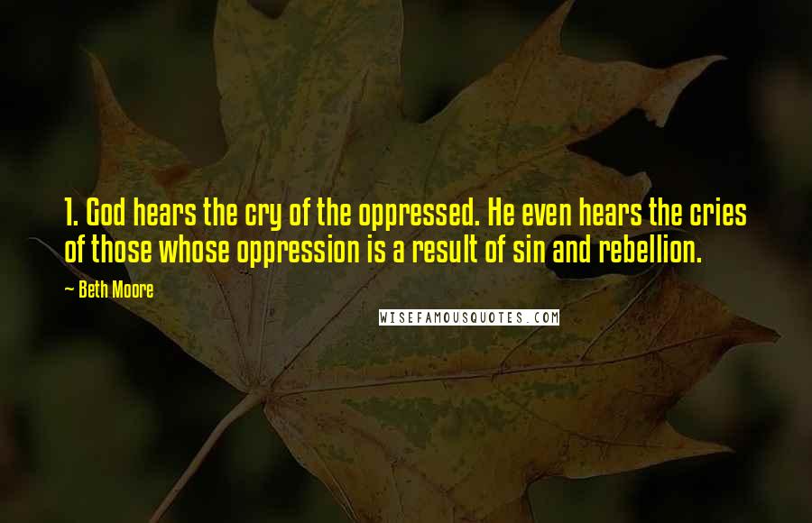 Beth Moore Quotes: 1. God hears the cry of the oppressed. He even hears the cries of those whose oppression is a result of sin and rebellion.