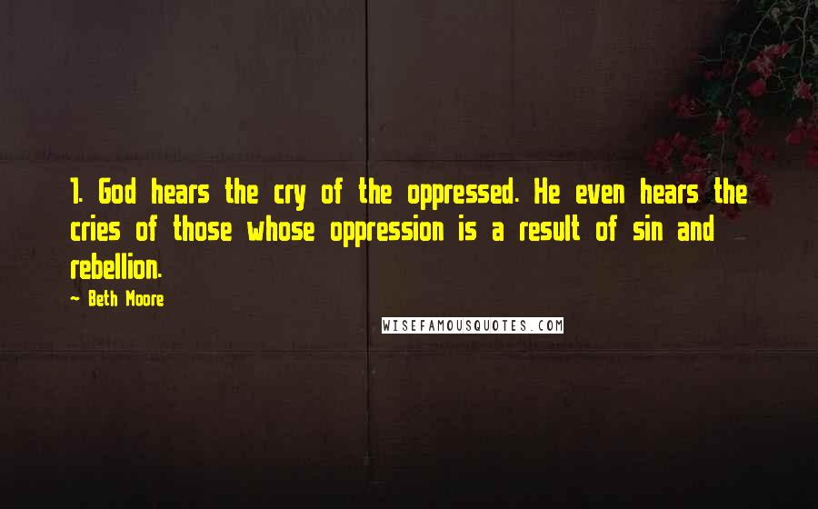 Beth Moore Quotes: 1. God hears the cry of the oppressed. He even hears the cries of those whose oppression is a result of sin and rebellion.