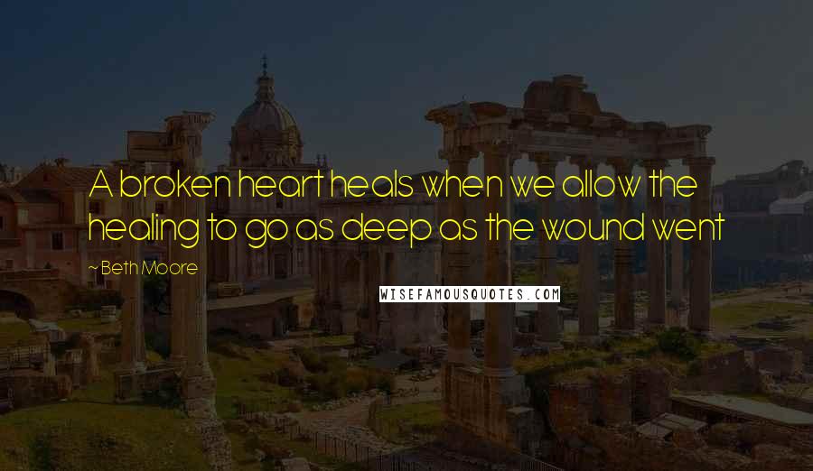 Beth Moore Quotes: A broken heart heals when we allow the healing to go as deep as the wound went