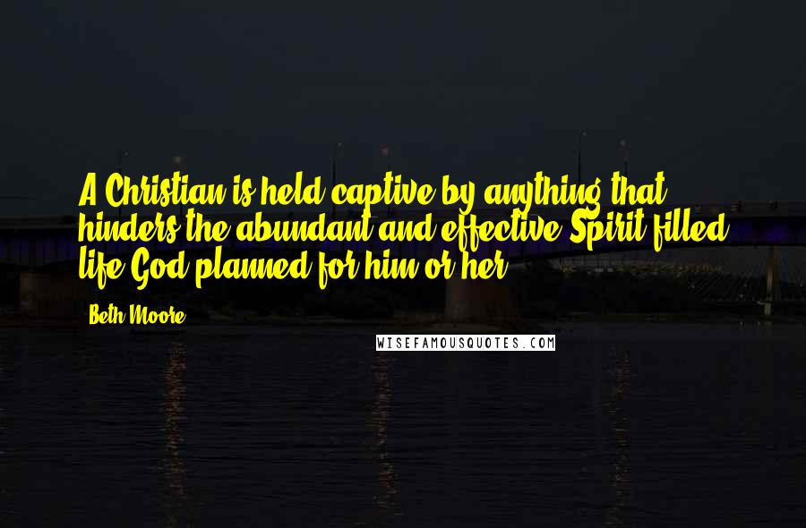 Beth Moore Quotes: A Christian is held captive by anything that hinders the abundant and effective Spirit-filled life God planned for him or her.