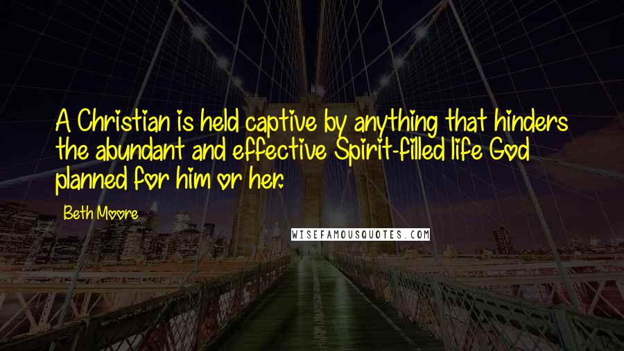Beth Moore Quotes: A Christian is held captive by anything that hinders the abundant and effective Spirit-filled life God planned for him or her.