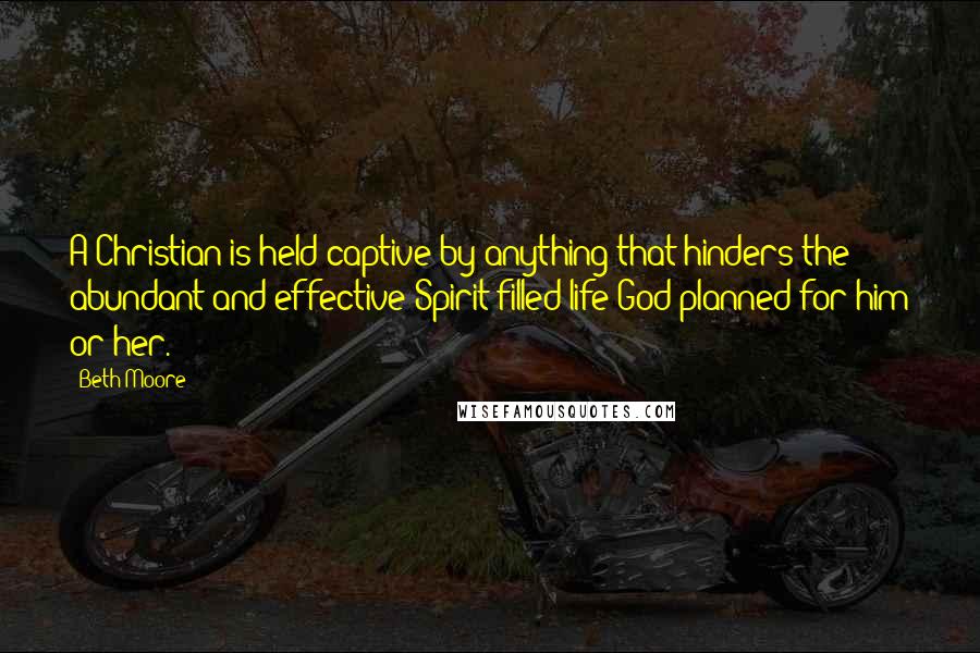 Beth Moore Quotes: A Christian is held captive by anything that hinders the abundant and effective Spirit-filled life God planned for him or her.