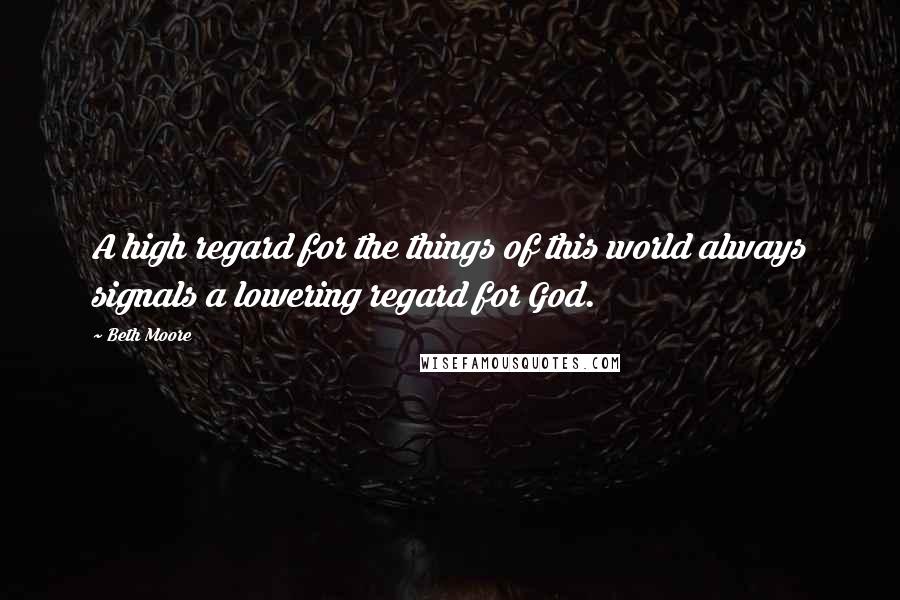 Beth Moore Quotes: A high regard for the things of this world always signals a lowering regard for God.