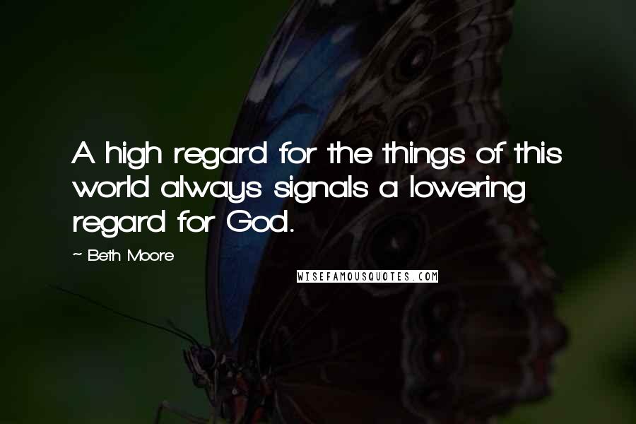 Beth Moore Quotes: A high regard for the things of this world always signals a lowering regard for God.