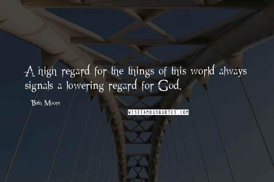 Beth Moore Quotes: A high regard for the things of this world always signals a lowering regard for God.