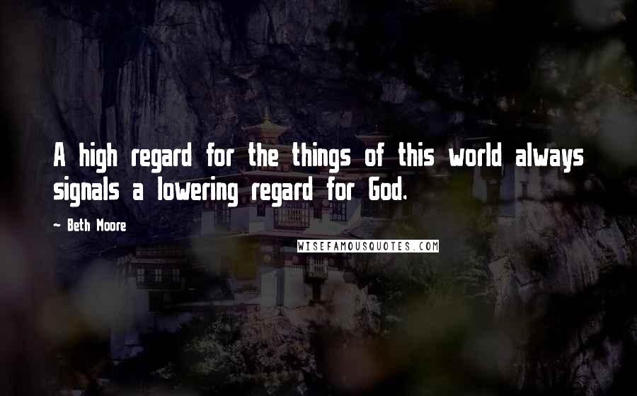 Beth Moore Quotes: A high regard for the things of this world always signals a lowering regard for God.