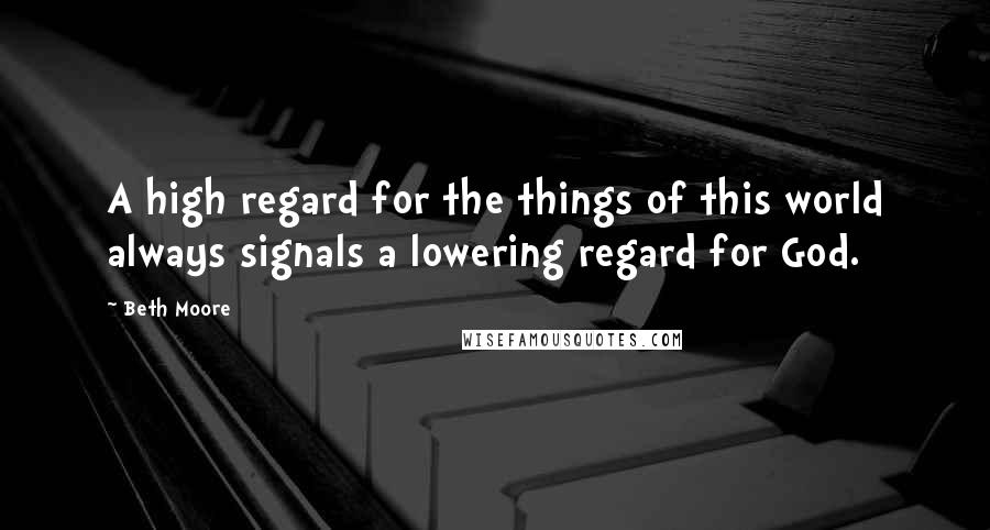 Beth Moore Quotes: A high regard for the things of this world always signals a lowering regard for God.