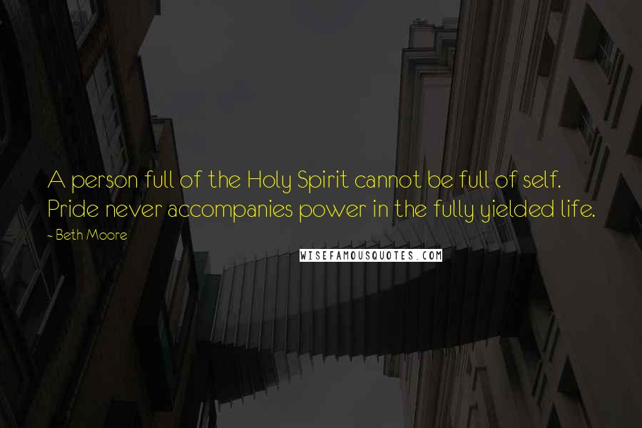 Beth Moore Quotes: A person full of the Holy Spirit cannot be full of self. Pride never accompanies power in the fully yielded life.