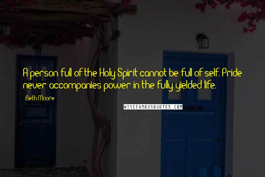 Beth Moore Quotes: A person full of the Holy Spirit cannot be full of self. Pride never accompanies power in the fully yielded life.