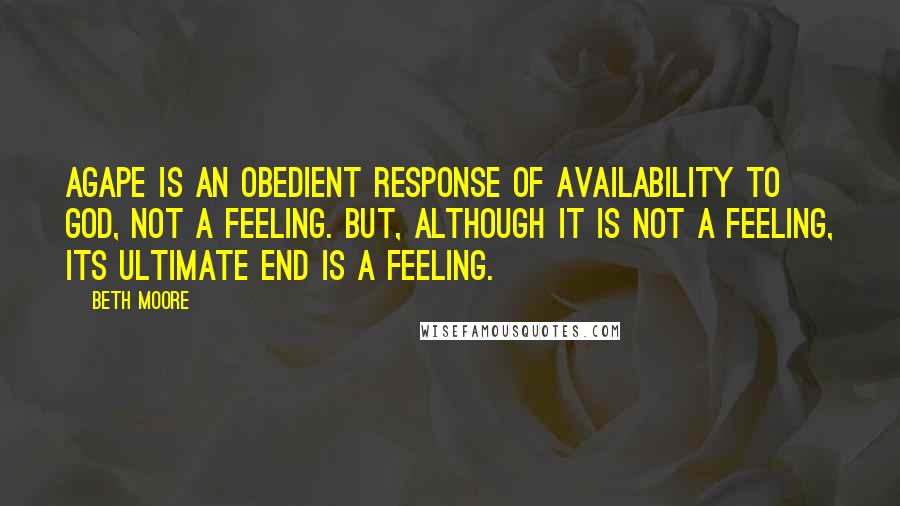 Beth Moore Quotes: Agape is an obedient response of availability to God, not a feeling. But, although it is not a feeling, its ultimate end is a feeling.