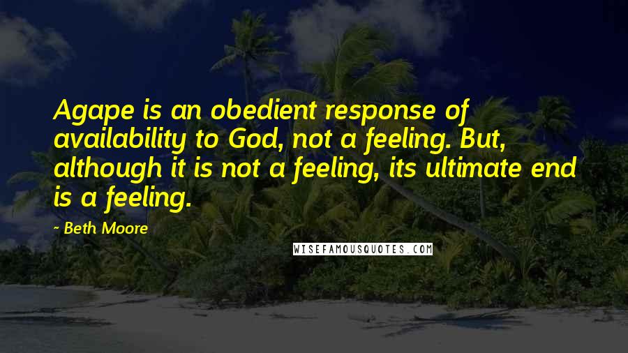 Beth Moore Quotes: Agape is an obedient response of availability to God, not a feeling. But, although it is not a feeling, its ultimate end is a feeling.