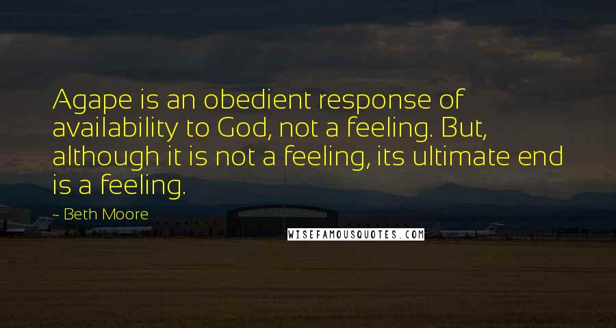 Beth Moore Quotes: Agape is an obedient response of availability to God, not a feeling. But, although it is not a feeling, its ultimate end is a feeling.