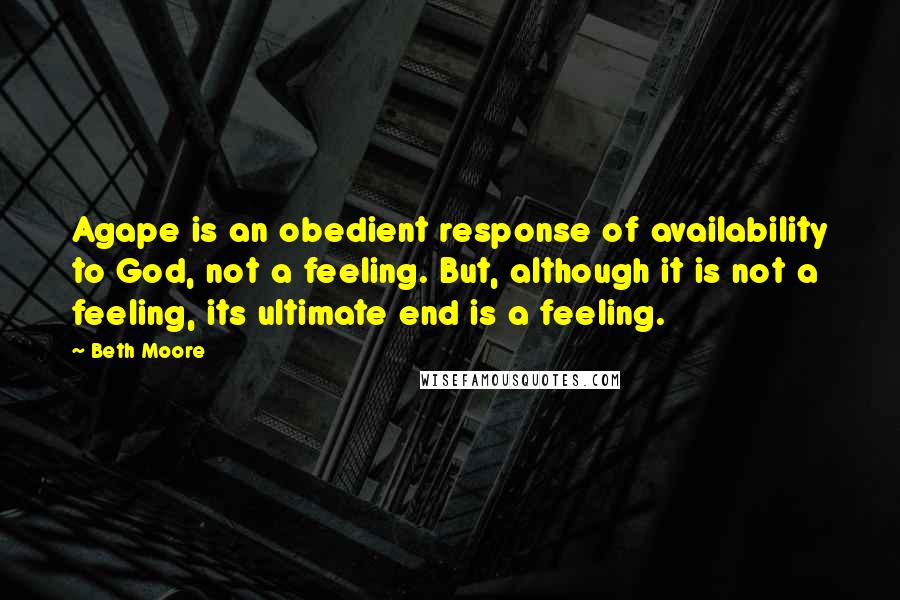 Beth Moore Quotes: Agape is an obedient response of availability to God, not a feeling. But, although it is not a feeling, its ultimate end is a feeling.