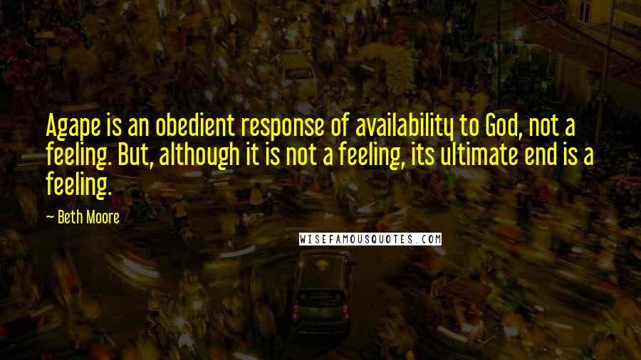 Beth Moore Quotes: Agape is an obedient response of availability to God, not a feeling. But, although it is not a feeling, its ultimate end is a feeling.