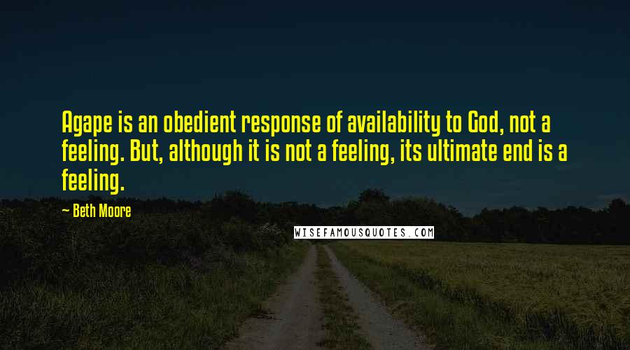 Beth Moore Quotes: Agape is an obedient response of availability to God, not a feeling. But, although it is not a feeling, its ultimate end is a feeling.