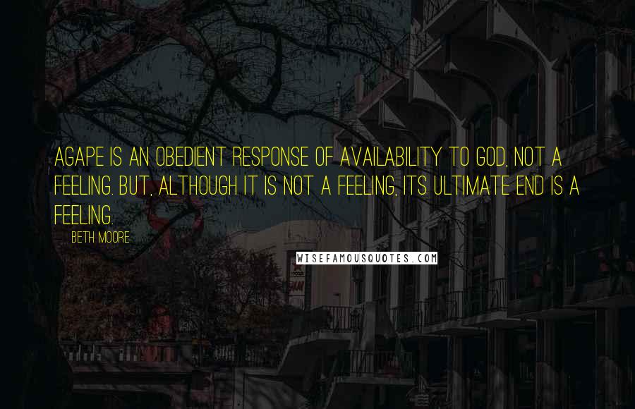 Beth Moore Quotes: Agape is an obedient response of availability to God, not a feeling. But, although it is not a feeling, its ultimate end is a feeling.